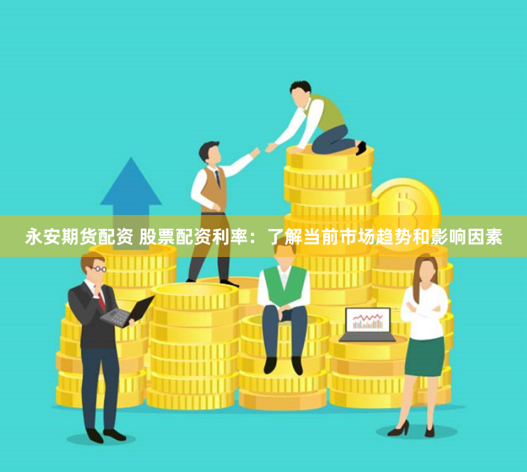永安期货配资 股票配资利率:了解当前市场趋势和影响因素
