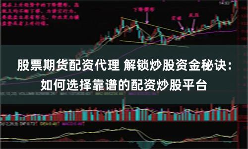 股票期货配资代理 解锁炒股资金秘诀：如何选择靠谱的配资炒股平台