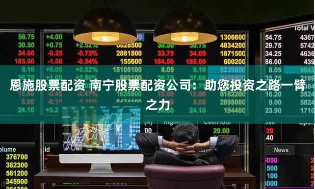 恩施股票配资 南宁股票配资公司：助您投资之路一臂之力