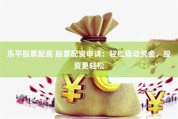 乐平股票配资 股票配资申请：轻松撬动资金，投资更轻松