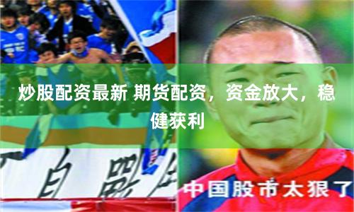 炒股配资最新 期货配资,资金放大,稳健获利