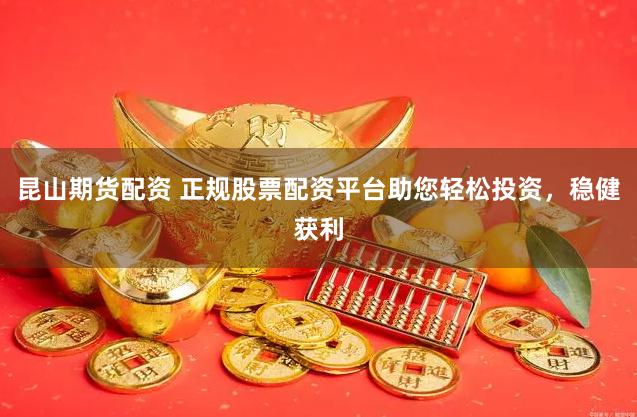 昆山期货配资 正规股票配资平台助您轻松投资,稳健获利