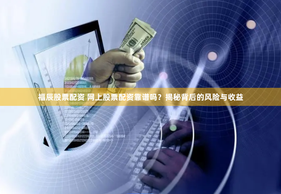 福辰股票配资 网上股票配资靠谱吗？揭秘背后的风险与收益