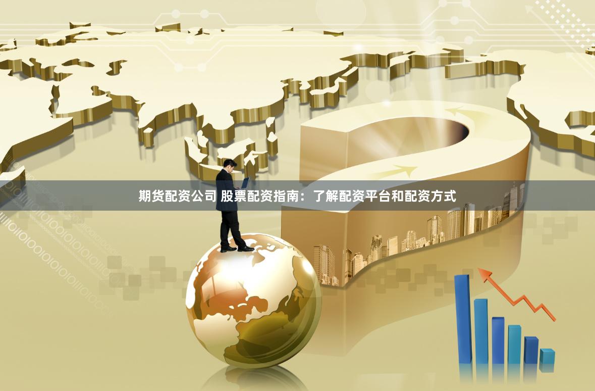 期货配资公司 股票配资指南：了解配资平台和配资方式