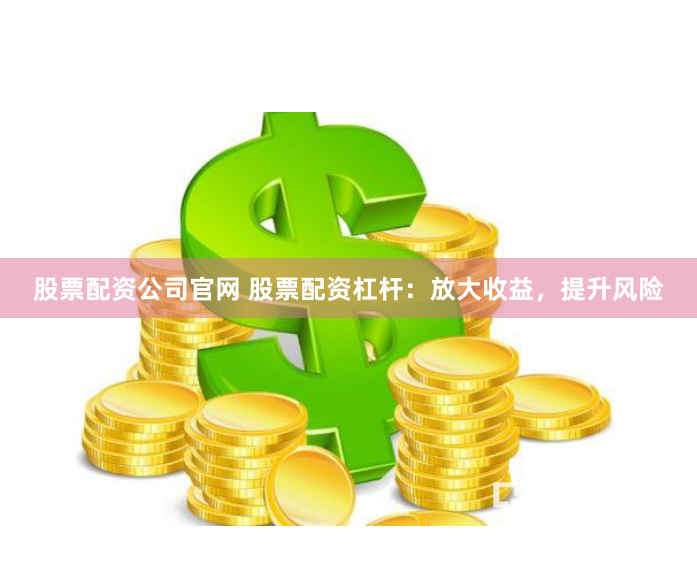 股票配资公司官网 股票配资杠杆：放大收益，提升风险