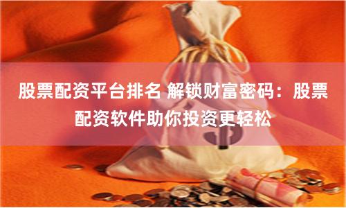 股票配资平台排名 解锁财富密码：股票配资软件助你投资更轻松