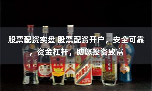 股票配资实盘 股票配资开户，安全可靠，资金杠杆，助您投资致富