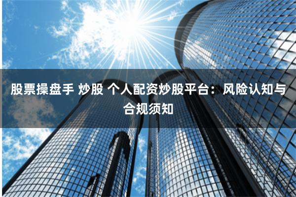 股票操盘手 炒股 个人配资炒股平台:风险认知与合规须知