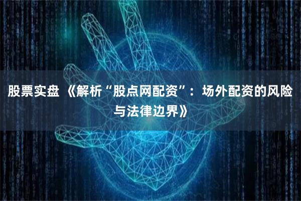 股票实盘 《解析“股点网配资”：场外配资的风险与法律边界》