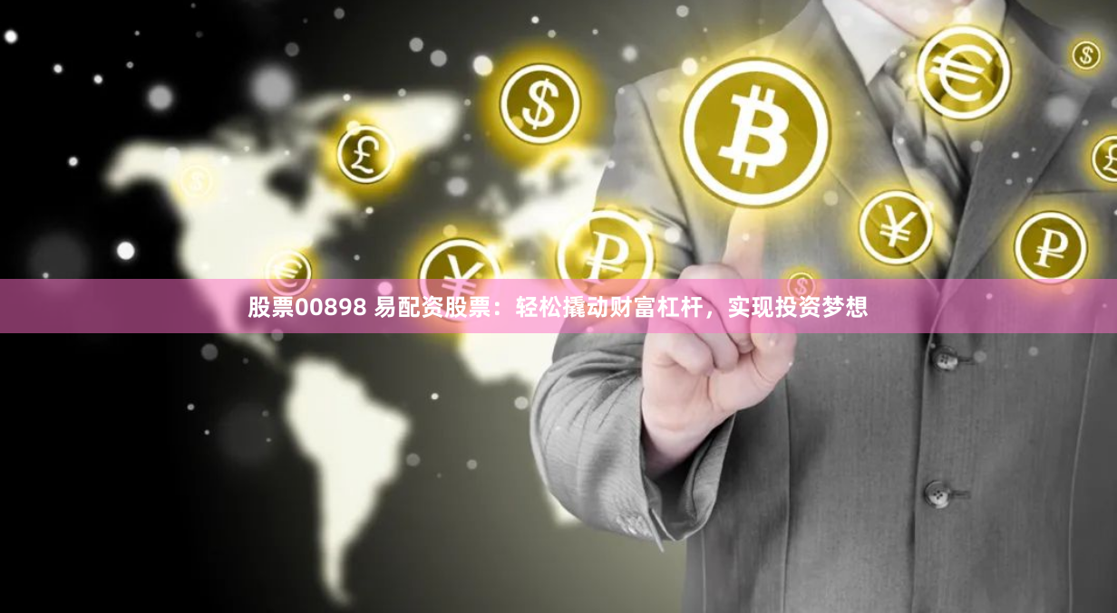 股票00898 易配资股票：轻松撬动财富杠杆，实现投资梦想