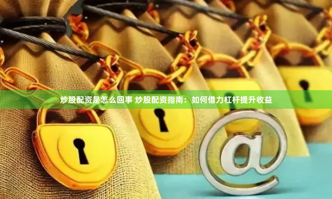 炒股配资是怎么回事 炒股配资指南：如何借力杠杆提升收益