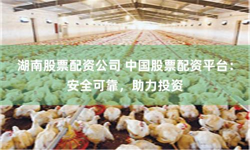 湖南股票配资公司 中国股票配资平台：安全可靠，助力投资
