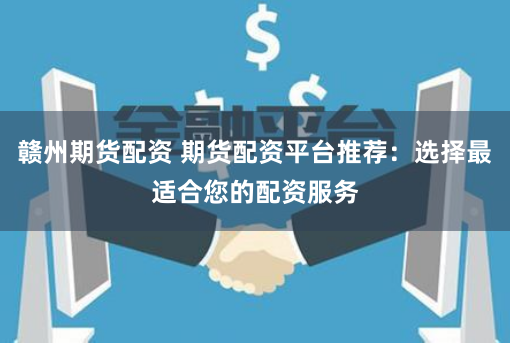 赣州期货配资 期货配资平台推荐：选择最适合您的配资服务