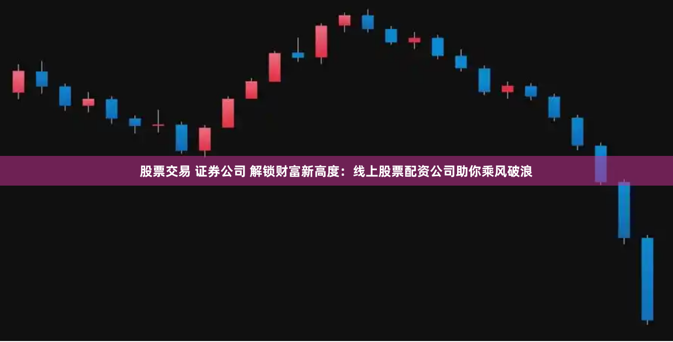 股票交易 证券公司 解锁财富新高度:线上股票配资公司助你乘风破浪