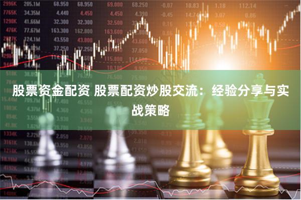 股票资金配资 股票配资炒股交流：经验分享与实战策略