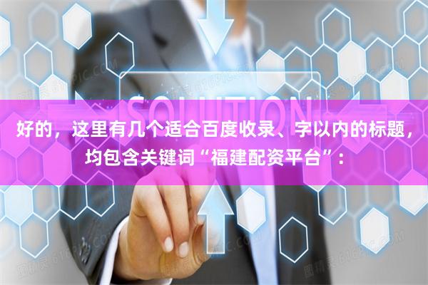 好的，这里有几个适合百度收录、字以内的标题，均包含关键词“福建配资平台”：