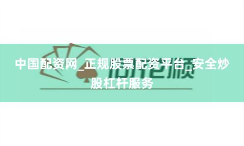 中国配资网_正规股票配资平台_安全炒股杠杆服务