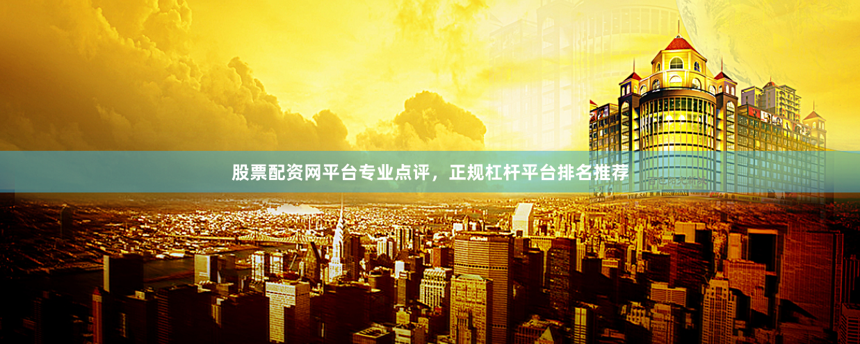 股票配资网平台专业点评，正规杠杆平台排名推荐