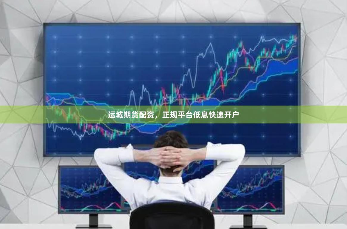 运城期货配资，正规平台低息快速开户