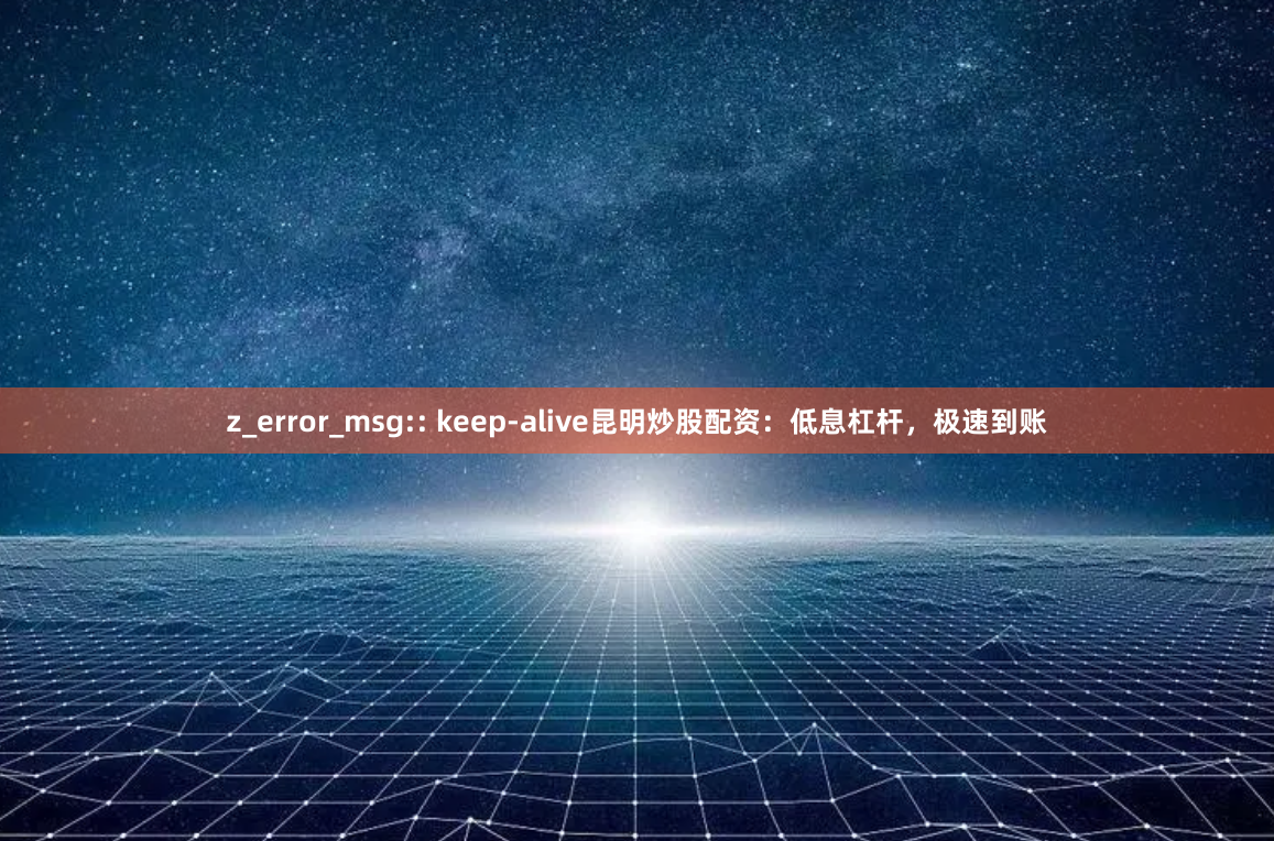 z_error_msg:: keep-alive昆明炒股配资：低息杠杆，极速到账