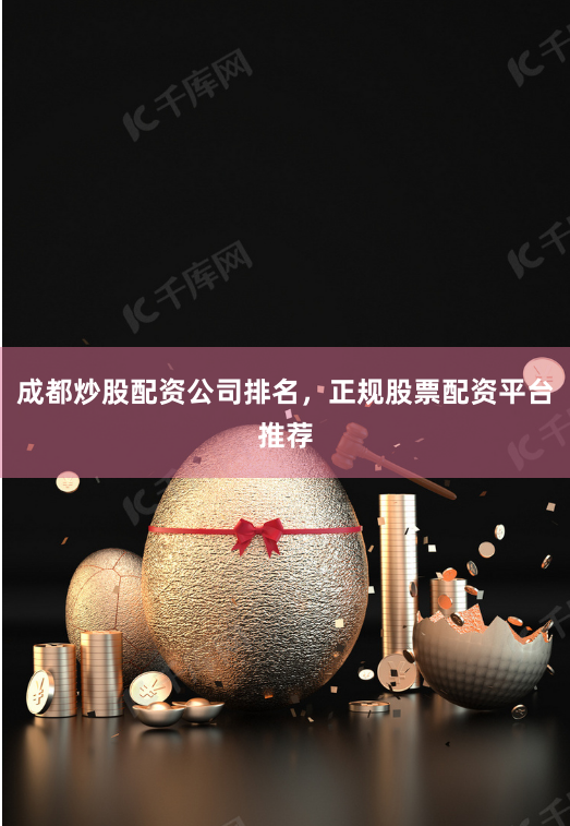 成都炒股配资公司排名,正规股票配资平台推荐