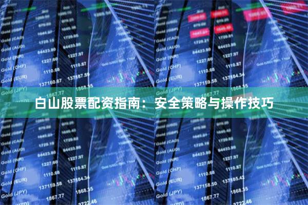 白山股票配资指南：安全策略与操作技巧