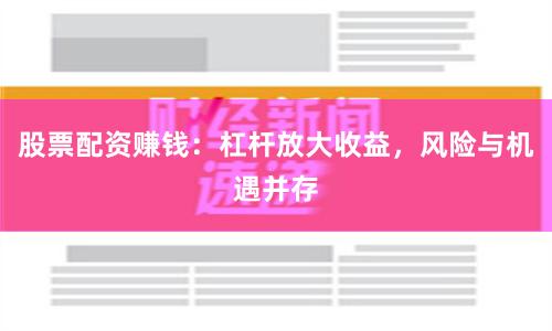 股票配资赚钱:杠杆放大收益,风险与机遇并存