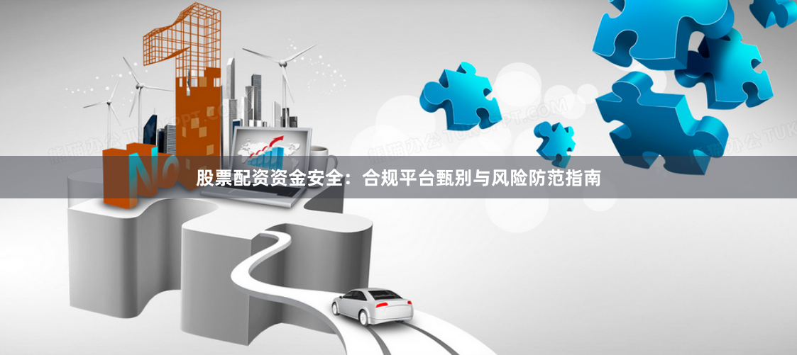 股票配资资金安全：合规平台甄别与风险防范指南