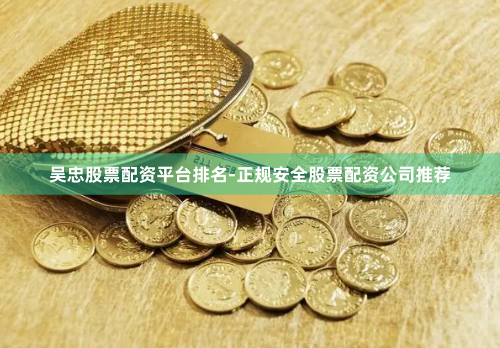 吴忠股票配资平台排名-正规安全股票配资公司推荐