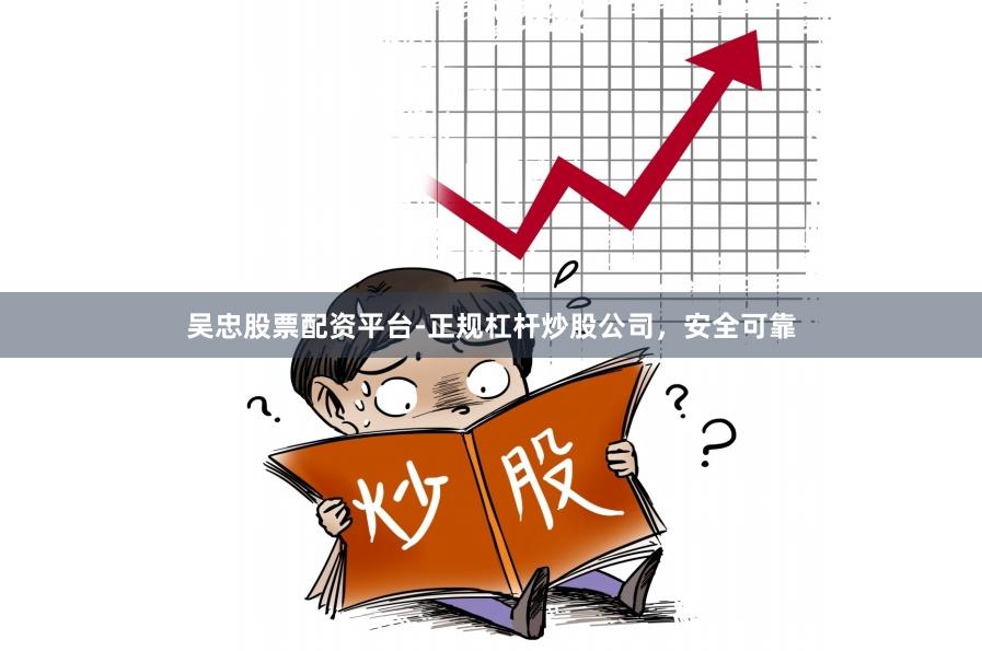 吴忠股票配资平台-正规杠杆炒股公司，安全可靠