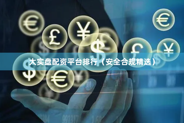 大实盘配资平台排行（安全合规精选）