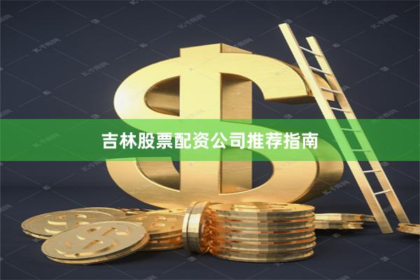 吉林股票配资公司推荐指南