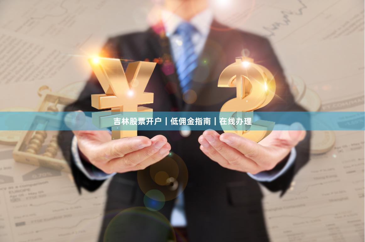 吉林股票开户｜低佣金指南｜在线办理