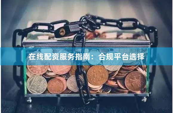 在线配资服务指南：合规平台选择