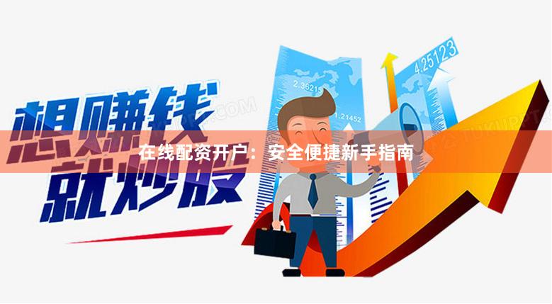 在线配资开户：安全便捷新手指南