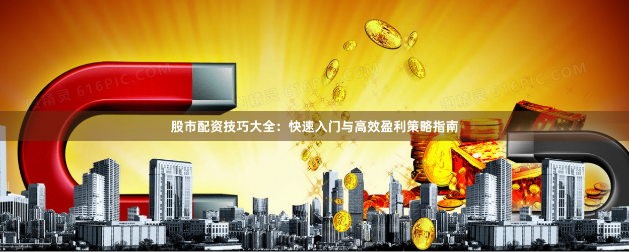 股市配资技巧大全：快速入门与高效盈利策略指南