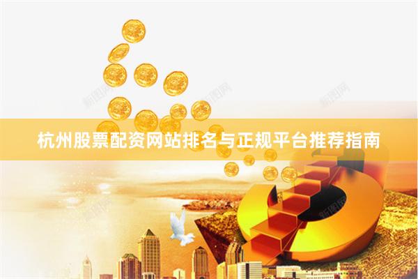 杭州股票配资网站排名与正规平台推荐指南