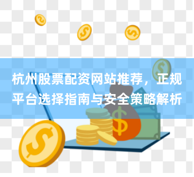 杭州股票配资网站推荐，正规平台选择指南与安全策略解析