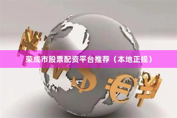 荣成市股票配资平台推荐(本地正规)