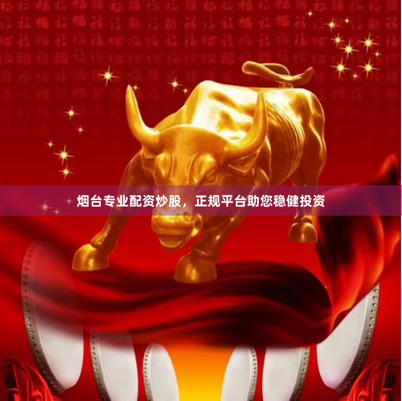 烟台专业配资炒股，正规平台助您稳健投资