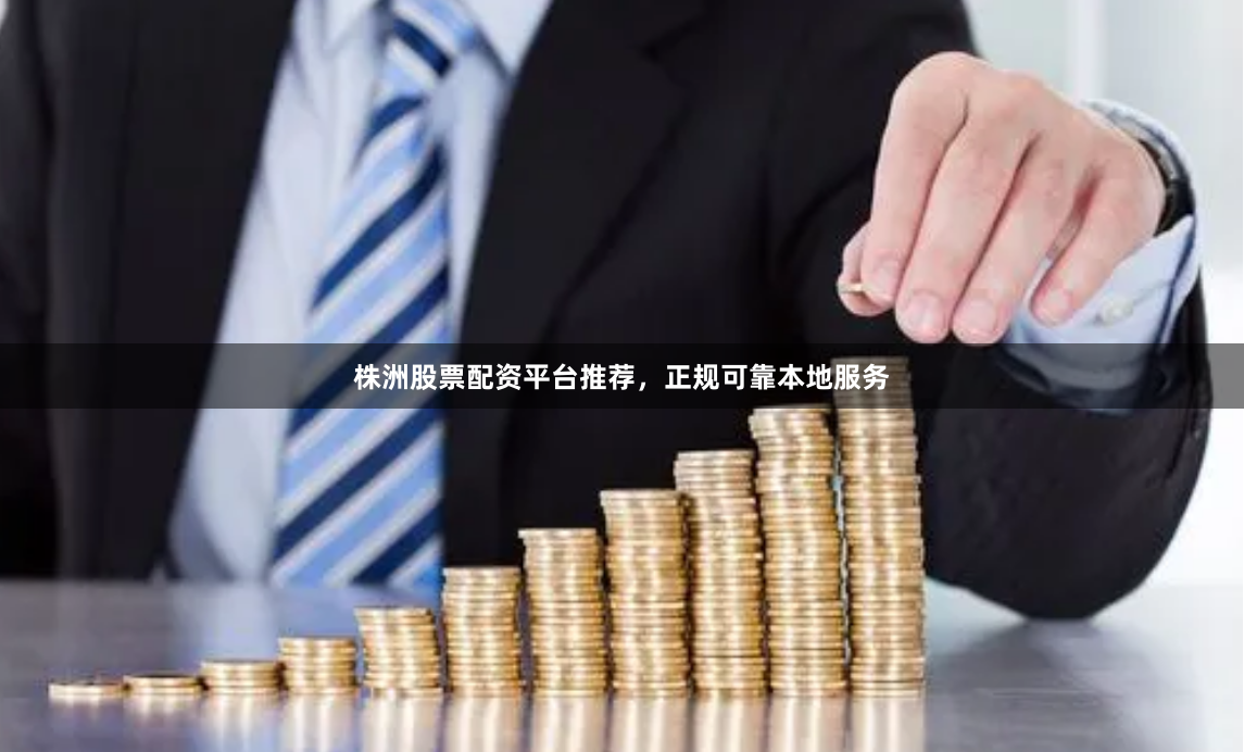 株洲股票配资平台推荐，正规可靠本地服务
