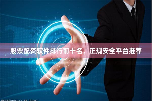 股票配资软件排行前十名，正规安全平台推荐