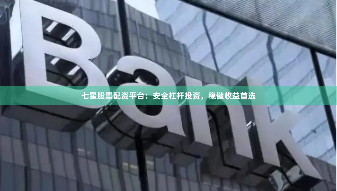 七星股票配资平台：安全杠杆投资，稳健收益首选
