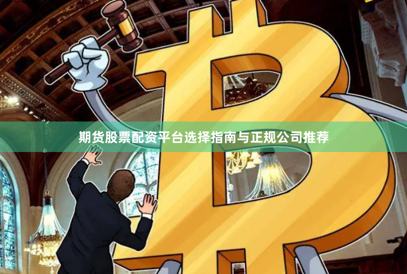 期货股票配资平台选择指南与正规公司推荐