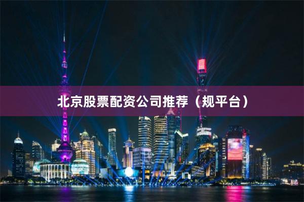 北京股票配资公司推荐（规平台）
