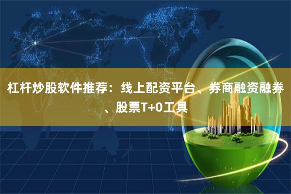 杠杆炒股软件推荐：线上配资平台、券商融资融券、股票T+0工具