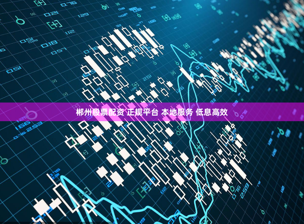 郴州股票配资 正规平台 本地服务 低息高效