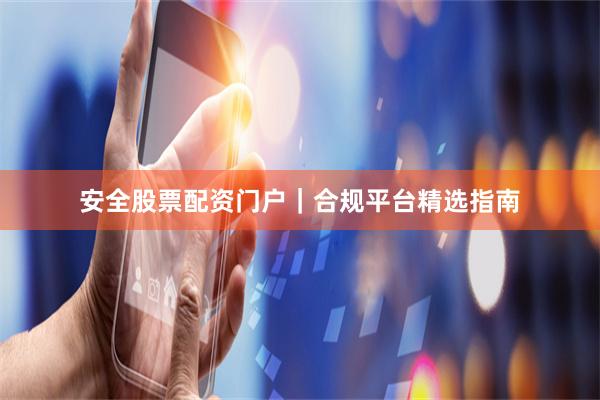 安全股票配资门户｜合规平台精选指南