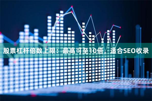 股票杠杆倍数上限：最高可至10倍，适合SEO收录