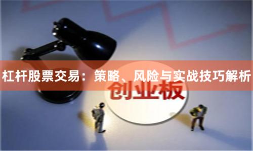 杠杆股票交易：策略、风险与实战技巧解析